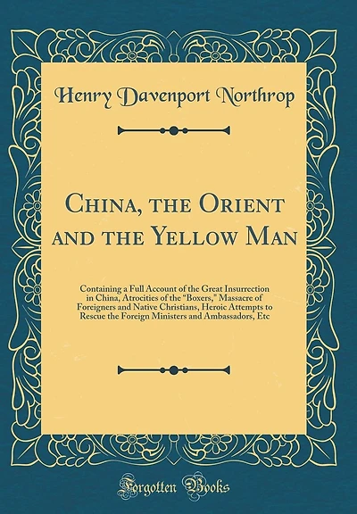 China, the Orient and the Yellow Man: Containing a Full Account of the Great Insurrection in China, Atrocities of the "boxers," Massacre of Foreigners and Native Christians, Heroic Attempts to Rescue the Foreign Ministers and Ambassadors, Etc