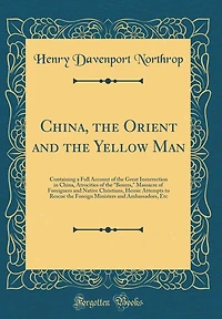 China, the Orient and the Yellow Man: Containing a Full Account of the Great Insurrection in China, Atrocities of the "boxers," Massacre of Foreigners and Native Christians, Heroic Attempts to Rescue the Foreign Ministers and Ambassadors, Etc