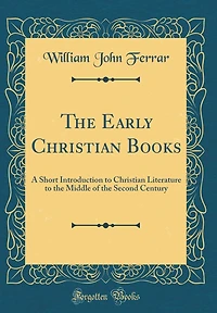 The Early Christian Books: A Short Introduction to Christian Literature to the Middle of the Second Century (Classic Reprint)