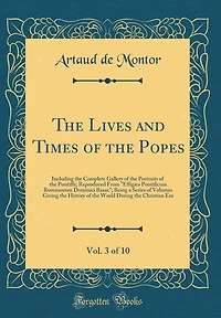 The Lives and Times of the Popes, Vol. 3 of 10: Including the Complete Gallery of the Portraits of the Pontiffs; Reproduced From "Effigies Pontificum Romanorum Dominici Basae" Being a Series of Volumes Giving the History of the World During the Christian