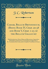 Caesar, Bellum Britannicum, (Being Book IV, Chap. 20-38 and Book V, Chap. 1-23 of the Bellum Gallicum): With Introduction, Notes, Maps and Illustrations, Appendices With Hints and Exercises on Translation at Sight and on Re-Translation Into Latin, and a C