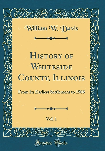 History of Whiteside County, Illinois, Vol. 1: From Its Earliest Settlement to 1908 (Classic Reprint)
