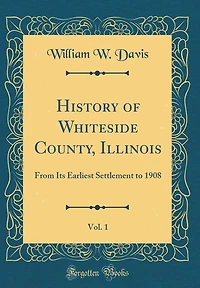 History of Whiteside County, Illinois, Vol. 1: From Its Earliest Settlement to 1908 (Classic Reprint)