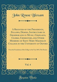 A Register of the Presidents, Fellows, Demies, Instructors in Grammar and in Music, Chaplains, Clerks, Choristers, and Other Members of Saint Mary Magdalen College in the University of Oxford, Vol. 4: From the Foundation of the College to the Year 1857;