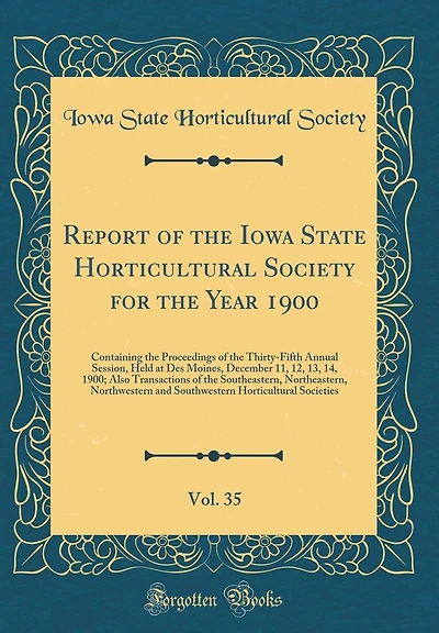 Report of the Iowa State Horticultural Society for the Year 1900, Vol. 35: Containing the Proceedings of the Thirty-Fifth Annual Session, Held at Des Moines, December 11, 12, 13, 14, 1900; Also Transactions of the Southeastern, Northeastern, Northwestern