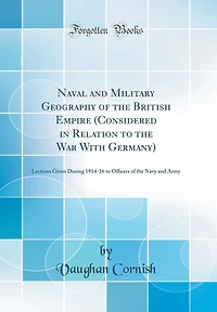 Naval and Military Geography of the British Empire (Considered in Relation to the War With Germany): Lectures Given During 1914-16 to Officers of the Navy and Army (Classic Reprint)