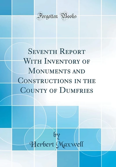 Seventh Report With Inventory of Monuments and Constructions in the County of Dumfries (Classic Reprint)