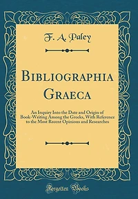 Bibliographia Graeca: An Inquiry Into the Date and Origin of Book-Writing Among the Greeks, With Reference to the Most Recent Opinions and Researches (Classic Reprint)