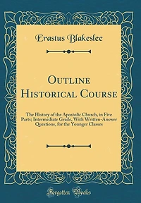 Outline Historical Course: The History of the Apostolic Church, in Five Parts; Intermediate Grade, With Written-Answer Questions, for the Younger Classes (Classic Reprint)