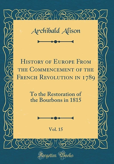 History of Europe From the Commencement of the French Revolution in 1789, Vol. 15: To the Restoration of the Bourbons in 1815 (Classic Reprint)