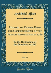 History of Europe From the Commencement of the French Revolution in 1789, Vol. 15: To the Restoration of the Bourbons in 1815 (Classic Reprint)