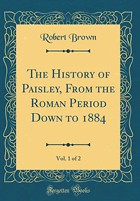 The History of Paisley, From the Roman Period Down to 1884, Vol. 1 of 2 (Classic Reprint)