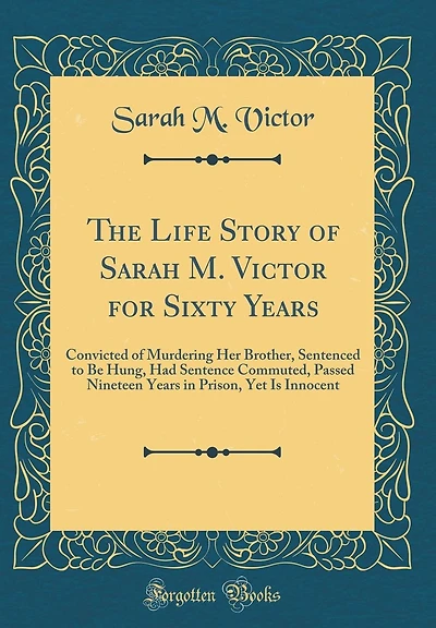 The Life Story of Sarah M. Victor for Sixty Years: Convicted of Murdering Her Brother, Sentenced to Be Hung, Had Sentence Commuted, Passed Nineteen Years in Prison, Yet Is Innocent (Classic Reprint)