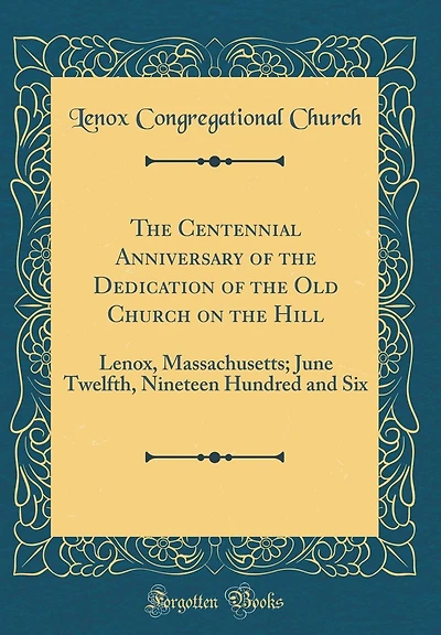 The Centennial Anniversary of the Dedication of the Old Church on the Hill: Lenox, Massachusetts; June Twelfth, Nineteen Hundred and Six (Classic Reprint)