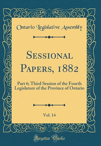Sessional Papers, 1882, Vol. 14: Part 6; Third Session of the Fourth Legislature of the Province of Ontario (Classic Reprint)