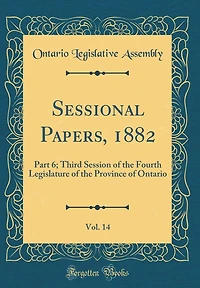 Sessional Papers, 1882, Vol. 14: Part 6; Third Session of the Fourth Legislature of the Province of Ontario (Classic Reprint)