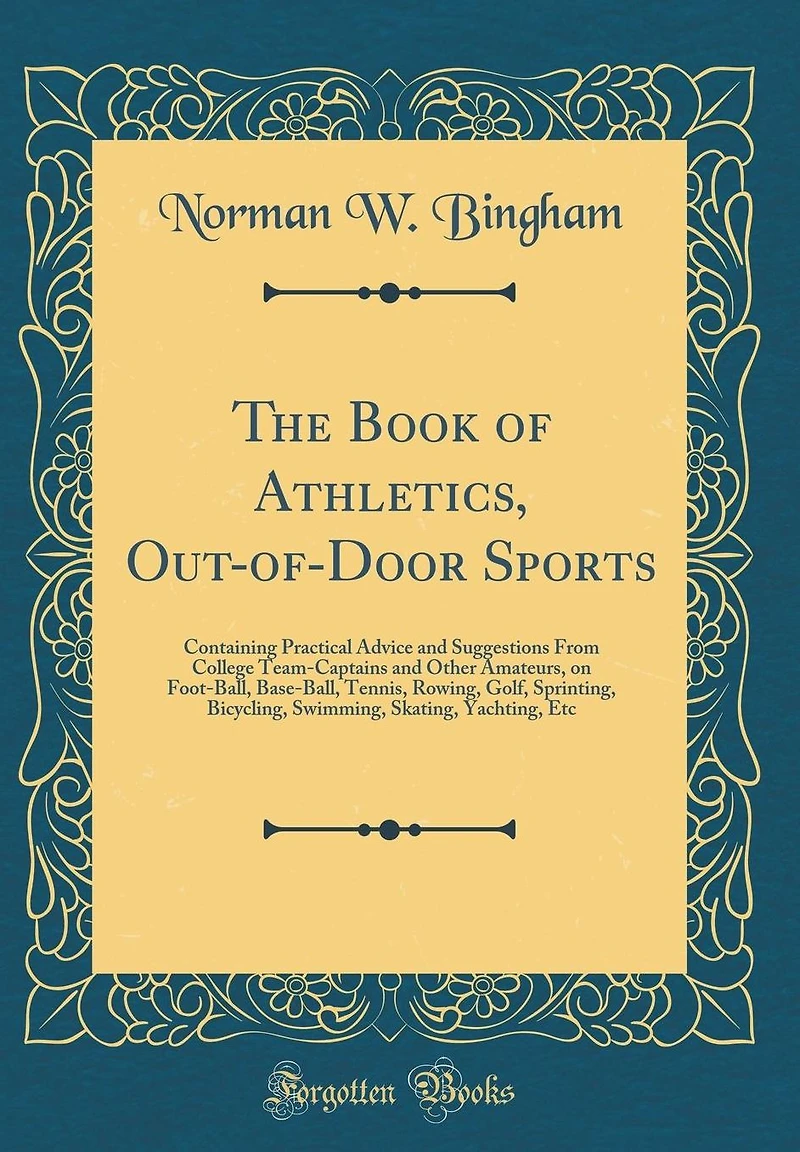 The Book of Athletics, Out-of-Door Sports: Containing Practical Advice and Suggestions From College Team-Captains and Other Amateurs, on Foot-Ball, Base-Ball, Tennis, Rowing, Golf, Sprinting, Bicycling, Swimming, Skating, Yachting, Etc (Classic Reprint)