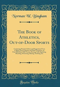 The Book of Athletics, Out-of-Door Sports: Containing Practical Advice and Suggestions From College Team-Captains and Other Amateurs, on Foot-Ball, Base-Ball, Tennis, Rowing, Golf, Sprinting, Bicycling, Swimming, Skating, Yachting, Etc (Classic Reprint)