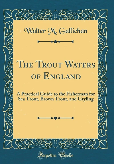 The Trout Waters of England: A Practical Guide to the Fisherman for Sea Trout, Brown Trout, and Gryling (Classic Reprint)