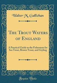 The Trout Waters of England: A Practical Guide to the Fisherman for Sea Trout, Brown Trout, and Gryling (Classic Reprint)