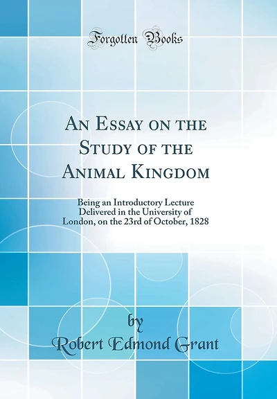 An Essay on the Study of the Animal Kingdom: Being an Introductory Lecture Delivered in the University of London, on the 23rd of October, 1828 (Classic Reprint)
