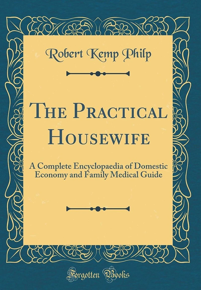 The Practical Housewife: A Complete Encyclopaedia of Domestic Economy and Family Medical Guide (Classic Reprint)