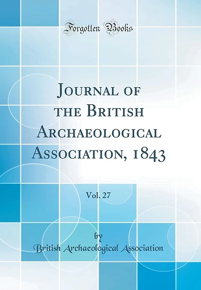 Journal of the British Archaeological Association, 1843, Vol. 27 (Classic Reprint)