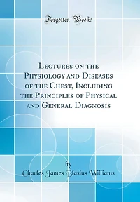 Lectures on the Physiology and Diseases of the Chest, Including the Principles of Physical and General Diagnosis (Classic Reprint)