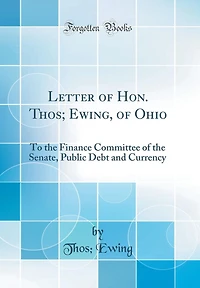 Letter of Hon. Thos; Ewing, of Ohio: To the Finance Committee of the Senate, Public Debt and Currency (Classic Reprint)