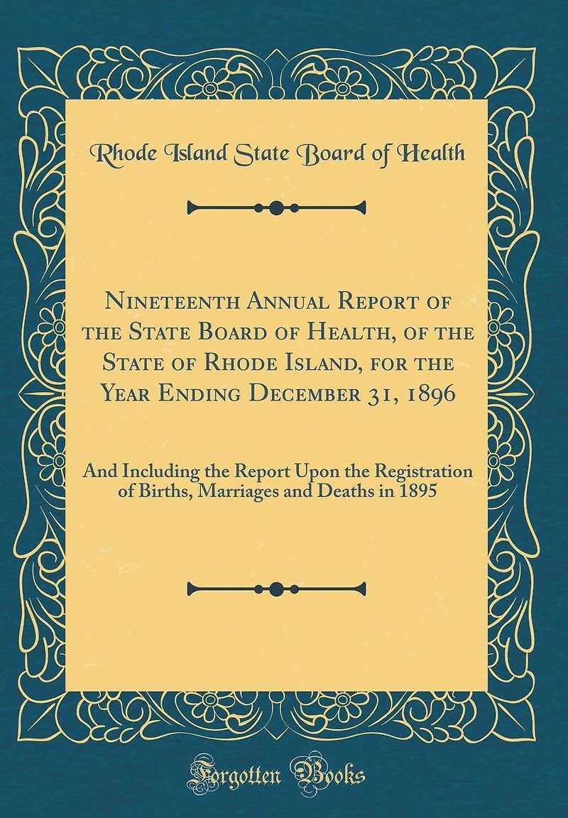 Nineteenth Annual Report of the State Board of Health, of the State of Rhode Island, for the Year Ending December 31, 1896: And Including the Report Upon the Registration of Births, Marriages and Deaths in 1895 (Classic Reprint)