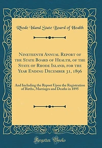 Nineteenth Annual Report of the State Board of Health, of the State of Rhode Island, for the Year Ending December 31, 1896: And Including the Report Upon the Registration of Births, Marriages and Deaths in 1895 (Classic Reprint)