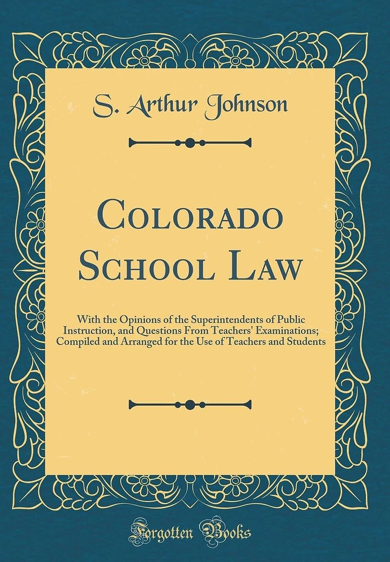 Colorado School Law: With the Opinions of the Superintendents of Public Instruction, and Questions From Teachers' Examinations; Compiled and Arranged for the Use of Teachers and Students (Classic Reprint)