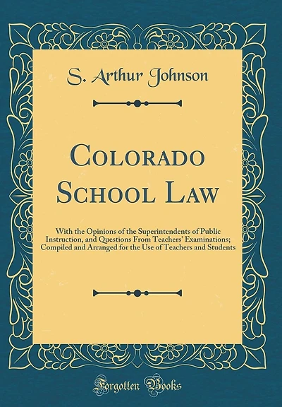 Colorado School Law: With the Opinions of the Superintendents of Public Instruction, and Questions From Teachers' Examinations; Compiled and Arranged for the Use of Teachers and Students (Classic Reprint)