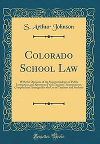 Colorado School Law: With the Opinions of the Superintendents of Public Instruction, and Questions From Teachers' Examinations; Compiled and Arranged for the Use of Teachers and Students (Classic Reprint)