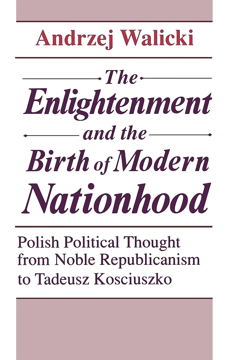 The Enlightenment and the Birth of Modern Nationhood: Polish Political Thought from Noble Republicanism to Tadeusz Kosciuszko