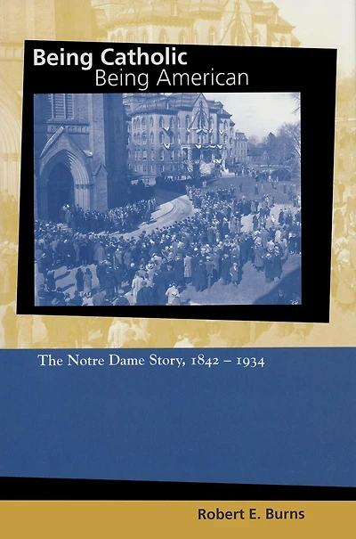 Being Catholic, Being American, Volume 1: The Notre Dame Story, 1842-1934