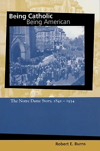 Being Catholic, Being American, Volume 1: The Notre Dame Story, 1842-1934