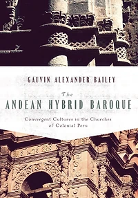 The Andean Hybrid Baroque: Convergent Cultures in the Churches of Colonial Peru