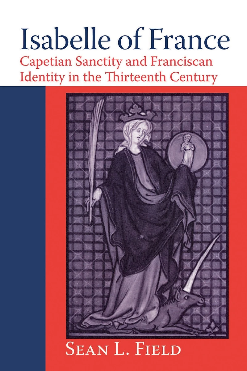 Isabelle of France: Capetian Sanctity and Franciscan Identity the Thirteenth Century