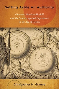 Setting Aside All Authority: Giovanni Battista Riccioli and the Science against Copernicus Age of Galileo
