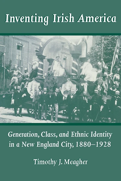Inventing Irish America: Generation, Class, and Ethnic Identity a New England City, 1880-1928