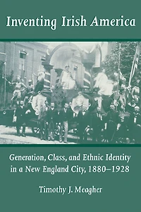 Inventing Irish America: Generation, Class, and Ethnic Identity a New England City, 1880-1928