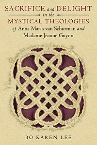 Sacrifice and Delight the Mystical Theologies of Anna Maria van Schurman Madame Jeanne Guyon