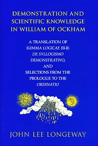 Demonstration and Scientific Knowledge William of Ockham: A Translation Summa Logicae III-II: De Syllogismo Demonstrativo, Selections from the Prologue to Ordinatio