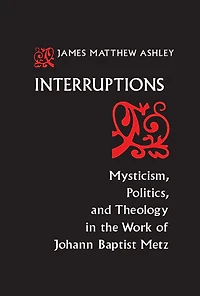 Interruptions: Mysticism, Politics, and Theology the Work of Johann Baptist Metz