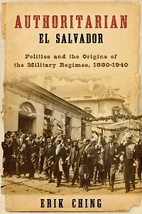 Authoritarian El Salvador: Politics and the Origins of Military Regimes, 1880-1940
