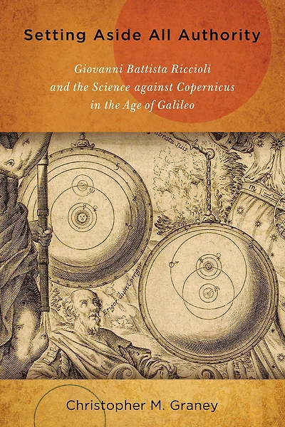 Setting Aside All Authority: Giovanni Battista Riccioli and the Science against Copernicus Age of Galileo