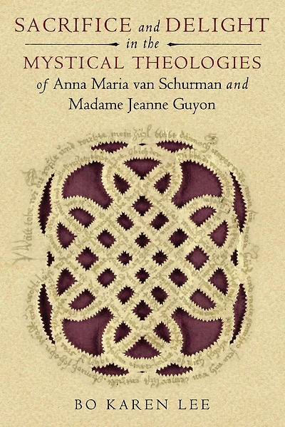 Sacrifice and Delight the Mystical Theologies of Anna Maria van Schurman Madame Jeanne Guyon