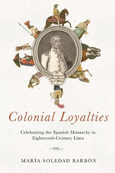 Colonial Loyalties: Celebrating the Spanish Monarchy Eighteenth-Century Lima