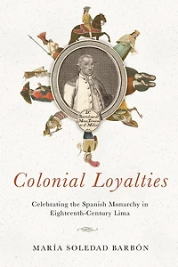 Colonial Loyalties: Celebrating the Spanish Monarchy Eighteenth-Century Lima